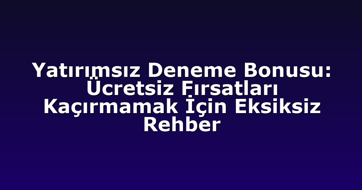 Yatırımsız Deneme Bonusu: Ücretsiz Fırsatları Kaçırmamak İçin Eksiksiz Rehber