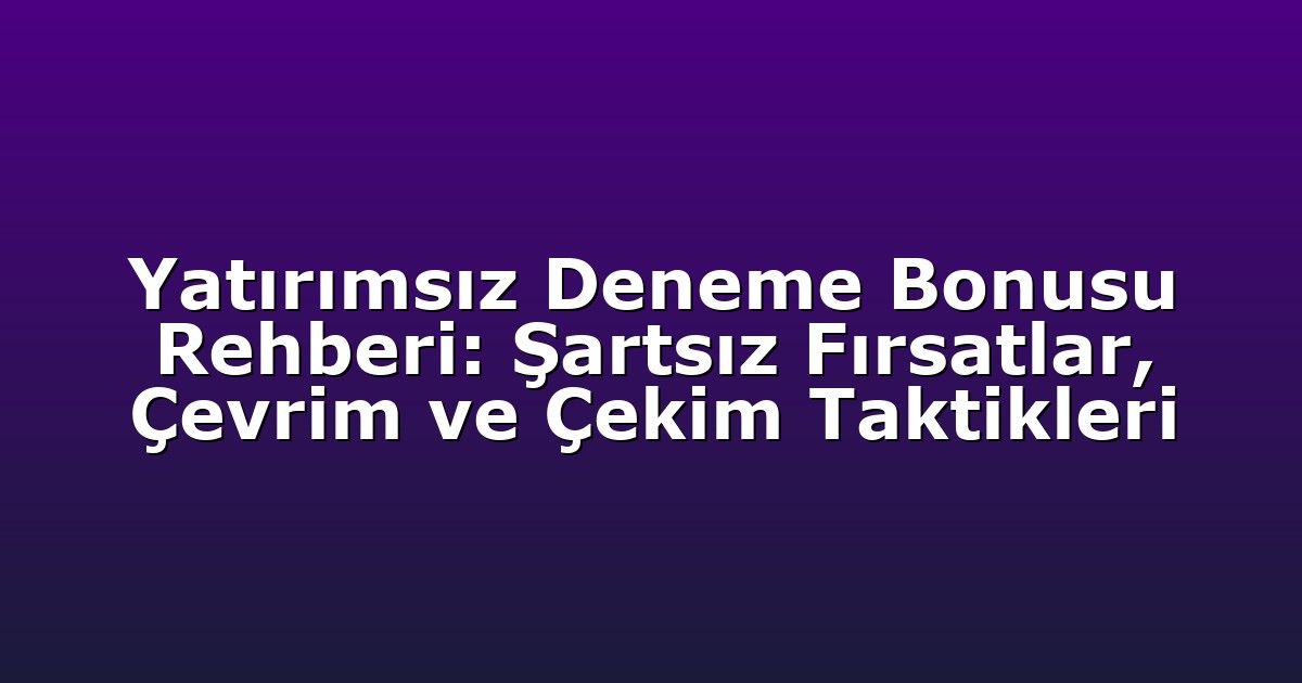 Yatırımsız Deneme Bonusu Rehberi: Şartsız Fırsatlar, Çevrim ve Çekim Taktikleri