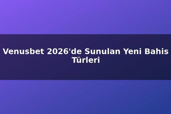 Venusbet 2026’de Sunulan Yeni Bahis Türleri